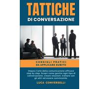 TATTICHE DI CONVERSAZIONE: Impara l’arte della comunicazione efficace step by step. Scopri come gestire ogni tipo di conversazione, creare relazioni, trattare con gli altri ed essere convincente.