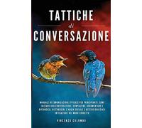 Tattiche di conversazione: Manuale Di Comunicazione Efficace Per Principianti: Come Iniziare Una Conversazione, Compiacere, Argomentare e Difendersi. ... Qualsiasi Interazione Nel Modo Corretto