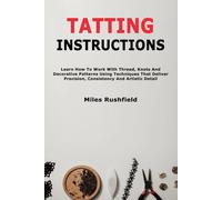 Tatting Instructions: Learn How To Work With Thread, Knots And Decorative Patterns Using Techniques That Deliver Precision Consistency And Artistic Detail