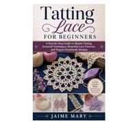 Tatting Lace for Beginners: A Step-by-Step Guide to Shuttle Tatting, Essential Techniques, Beautiful Lace Patterns, and Elegant Handmade Designs