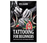 TATTOOING FOR BEGINNERS: Learn Tattoo Art, Tools, and Techniques from Scratch