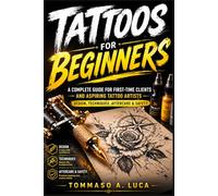 TATTOOS FOR BEGINNERS: A Complete Guide for First-Time Clients and Aspiring Tattoo Artists - Design, Techniques, Aftercare, and Safety