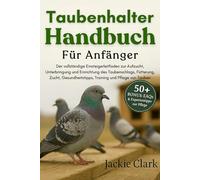 TAUBENHALTER-HANDBUCH FÜR ANFÄNGER: Der vollständige Einsteigerleitfaden zur Aufzucht, Unterbringung und Einrichtung des Taubenschlags, Fütterung, ... Training und Pflege von Tauben