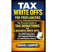 Tax Write Offs for Freelancers: The Practical Guide to Tax Deductions and Business Write Offs for 1099 Contractors, Self Employed Workers, and Small Business Owners