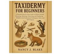 Taxidermy for Beginners: A Detailed Step-by-Step Guide to Ethical Animal Mounting, Skinning, Preserving, and Displaying Wildlife with Professional Techniques, Tools, Supplies & DIY Projects