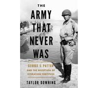 The Army That Never Was: George S. Patton and the Deception of Operation Fortitude