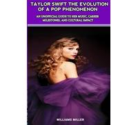 TAYLOR SWIFT THE EVOLUTION OF A POP PHENOMENON: An Unofficial Guide to Her Music, Career Milestones, and Cultural Impact