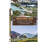 TBILISI 2025-2026 TRAVEL GUIDE AND GEORGIAN CUISINE ADVENTURES: Experience the Best of Tbilisi with Expert Travel Tips Local Insights and a Journey into Georgian Food Traditions