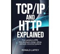 TCP/IP and HTTP Explained: From Packets to APIs: How Developers Design, Debug, and Scale Networked Systems