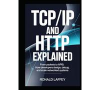 TCP/IP and HTTP Explained: From Packets to APIs: How Developers Design, Debug, and Scale Networked Systems