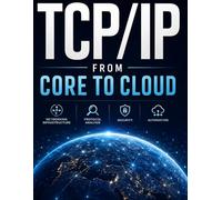 TCP/IP From Core to Cloud: The Comprehensive Expert Manual for Networking Infrastructure, Protocol Analysis, Security, and Automation