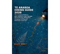 TE ARAROA: The Complete Guide to New Zealand’s Long Trail with Route Planning, Navigation, Camping, Packing and Essential Travel Tips