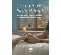 Te cuidaré hasta el final: Una guía clínica, humana y espiritual para acompañar al final de la vida