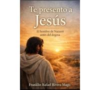 TE PRESENTO A JESÚS: EL HOMBRE DE NAZARET ANTES DEL DOGMA