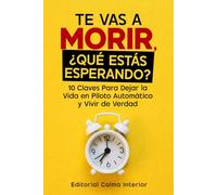 Te Vas a Morir, ¿Qué Estás Esperando?: 10 Claves Para Dejar la Vida en Piloto Automático y Vivir de Verdad
