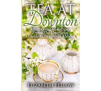 Tea at Downton: Afternoon Tea Recipes From The Unofficial Guide to Downton Abbey