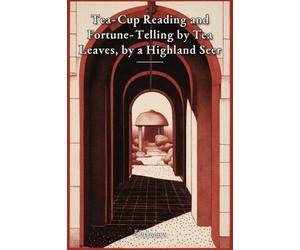 Tea-Cup Reading and Fortune-Telling by Tea Leaves, by a Highland Seer