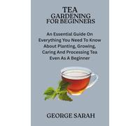 TEA GARDENING FOR BEGINNERS: An Essential Guide On Everything You Need To Know About Planting, Growing, Caring And Processing Tea Even As A Beginner