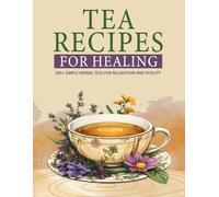 TEA RECIPES FOR HEALING: 300+ Simple Herbal Teas for Relaxation and Vitality