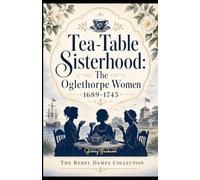 Tea-Table Sisterhood: The Oglethorpe Women 1689-1745: The Rebel Dames Collection