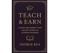 Teach & Earn: Launch and Market Your Online Course or Tutoring Business: The Complete Guide to Monetizing Your Knowledge Through Digital Education and Coaching
