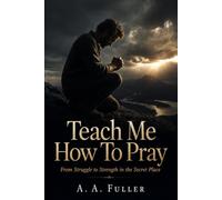 Teach Me How To Pray: FROM STRUGGLE TO STRENGTH IN THE SECRET PLACE