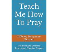 Teach Me How To Pray: The Believers Guide to Structured, Effective Prayers
