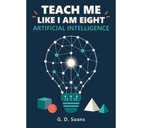 Teach Me Like I Am Eight: Artificial Intelligence: A Visual Guide to How AI Really Works, from Data and Neural Networks to Language Models and Agents