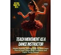Teach Movement as a Dance Instructor: Master Essential Teaching Skills for Teens Learn How to Lead Classes Build Confidence and Inspire Young Dancers