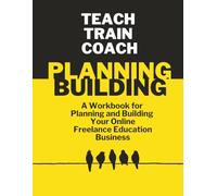 Teach, Train, Coach: A Workbook for Planning and Building Your Online Freelance Education Business