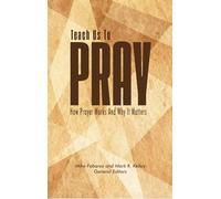Teach Us to Pray: How Prayer Works and Why It Matters