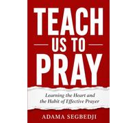 TEACH US TO PRAY: Learning the Heart and the Habit of Effective Prayer
