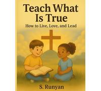 Teach What Is True: How to Live, Love, and Lead