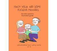 Teach Your Kid Some Fucking Manners: The idiot parent's illustrated guide