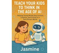 Teach Your Kids to Think in the Age of AI: Helping Young Minds Stay Curious, Creative, and Critical in a Tech-Driven World