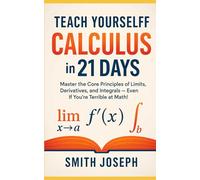 Teach Yourself Calculus in 21 Days: Master the Core Principles of Limits, Derivatives, and Integrals - Even If You’re Terrible at Math!