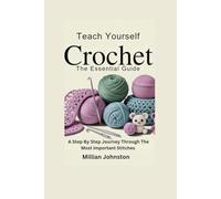 TEACH YOURSELF CROCHET: THE ESSENTIAL GUIDE: A Step By Step Journey Through The Most Important Stitches