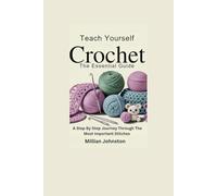 TEACH YOURSELF CROCHET: THE ESSENTIAL GUIDE: A Step By Step Journey Through The Most Important Stitches