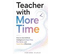 Teacher with More Time: How to Use Artificial Intelligence to Save Time, Plan Better, and Teach More Effectively