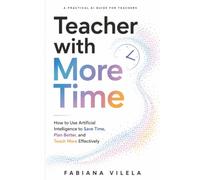 Teacher with More Time: How to Use Artificial Intelligence to Save Time, Plan Better, and Teach More Effectively