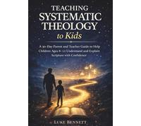 Teaching Systematic Theology to Kids: A 30-Day Parent and Teacher Guide to Help Children Ages 8-12 Understand and Explain Scripture with Confidence