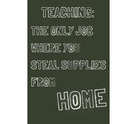 Teaching: The Only Job Where You Steal Supplies From Home: A funny lined notebook for everyday notes | 6×9 | 120 pages