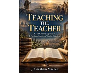 TEACHING THE TEACHER: A 21st Century Update of J. Gresham Machen’s Teacher Training