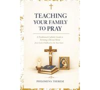 Teaching Your Family to Pray: A Traditional Catholic Guide to Forming a Devout Home from Early Childhood to Teen Years