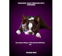 TEACHING YOUR FRENCHIE WITH KINDNESS: Easy Steps to Shape a Calm and Cheerful House Pet