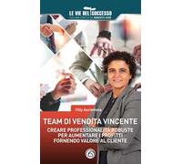 Team di vendita vincente. Creare professionalità robuste per aumentare i profitti fornendo valore al cliente