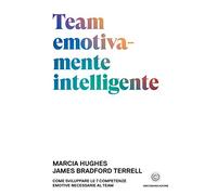 Team emotivamente intelligente: Come sviluppare le 7 competenze emotive necessarie al team