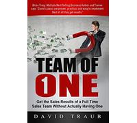 Team of One: Get the Sales Results of a Full Time Sales Team Without Actually Having One