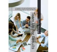 Team Up For Results: A Leader's Guide to Building High-Performing Teams That Get Results