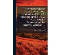 Teatro Istorico Della Santa Casa Nazarena Della B. Vergine Maria E Sua Ammirabile Traslazione In Loreto, Volume 1...